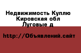 Недвижимость Куплю. Кировская обл.,Луговые д.